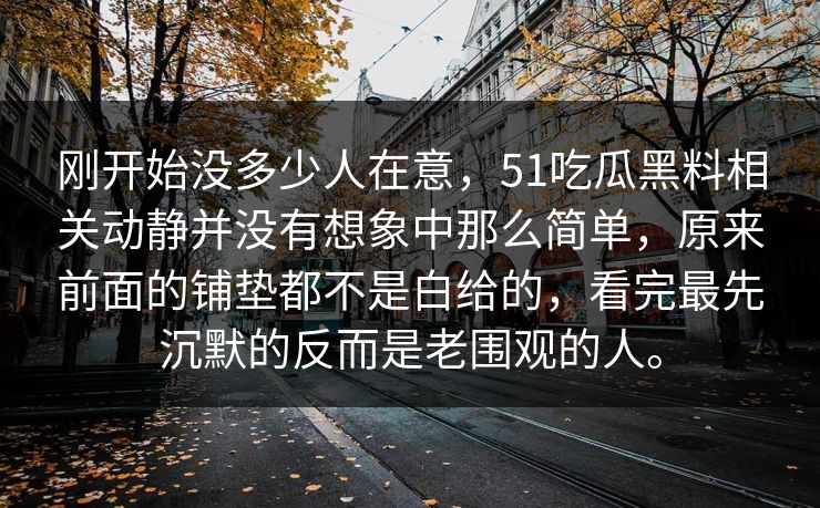 刚开始没多少人在意，51吃瓜黑料相关动静并没有想象中那么简单，原来前面的铺垫都不是白给的，看完最先沉默的反而是老围观的人。