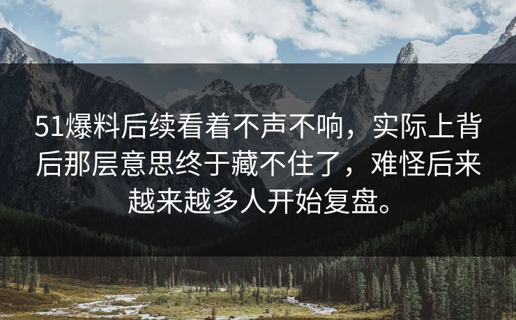 51爆料后续看着不声不响，实际上背后那层意思终于藏不住了，难怪后来越来越多人开始复盘。