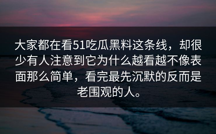 大家都在看51吃瓜黑料这条线，却很少有人注意到它为什么越看越不像表面那么简单，看完最先沉默的反而是老围观的人。
