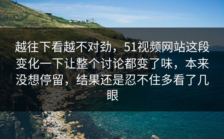越往下看越不对劲，51视频网站这段变化一下让整个讨论都变了味，本来没想停留，结果还是忍不住多看了几眼